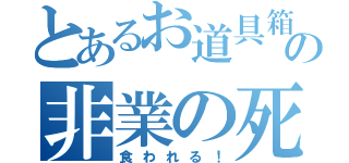 とあるお道具箱の非業の死（食われる！）