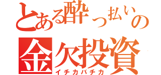 とある酔っ払いの金欠投資（イチカバチカ）