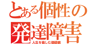 とある個性の発達障害（人生を愉しむ価値観）