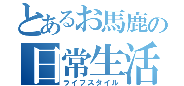 とあるお馬鹿の日常生活（ライフスタイル）