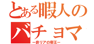 とある暇人のバチョマル（ー非リアの帝王ー）