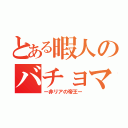 とある暇人のバチョマル（ー非リアの帝王ー）