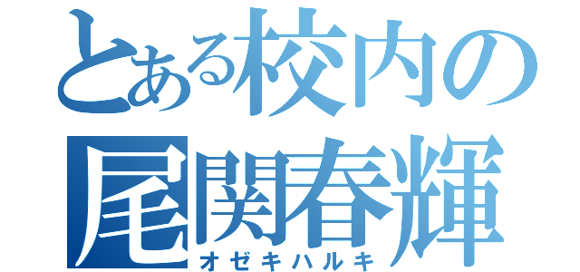 とある校内の尾関春輝（オゼキハルキ）