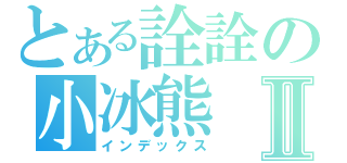 とある詮詮の小冰熊Ⅱ（インデックス）