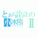 とある詮詮の小冰熊Ⅱ（インデックス）