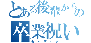 とある後輩からの卒業祝い（モ・ヤ・シ）