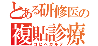 とある研修医の複貼診療録（コピペカルテ）