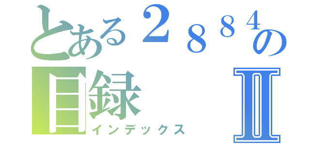 とある２８８４１０１７の目録Ⅱ（インデックス）