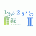 とある２８８４１０１７の目録Ⅱ（インデックス）