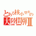 とある核小型化の大陸間弾道弾Ⅱ（出澤剛 加藤雅樹）