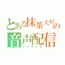 とある抹茶大好き茶まさんの音声配信（ツイキャス）