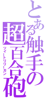 とある触手の超百合砲（ツイートリリーガン）