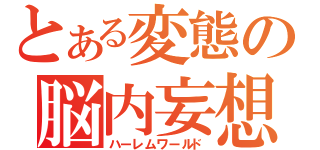 とある変態の脳内妄想（ハーレムワールド）