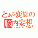 とある変態の脳内妄想（ハーレムワールド）