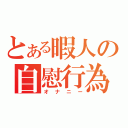 とある暇人の自慰行為（オナニー）