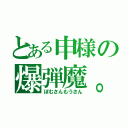 とある申様の爆弾魔。（ぼむさんもうさん）