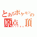 とあるポケモンの原点 頂点（レッドさん）