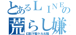 とあるＬＩＮＥの荒らし嫌（幻影ヲ駆ケル太陽）