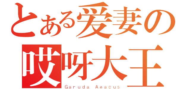 とある爱妻の哎呀大王（Ｇａｒｕｄａ Ａｅａｃｕｓ）