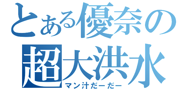 とある優奈の超大洪水（マン汁だーだー）