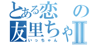 とある恋の友里ちゃんⅡ（いっちゃん）