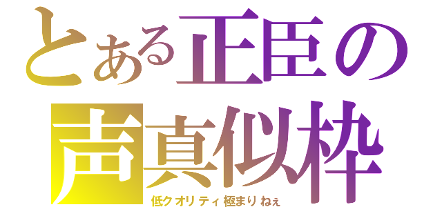 とある正臣の声真似枠（低クオリティ極まりねぇ）