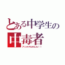 とある中学生の中毒者（アニオタなめんな！！）