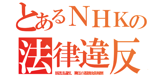 とあるＮＨＫの法律違反（放送法違反、兼任の高額役員報酬）