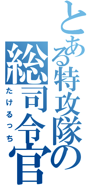 とある特攻隊の総司令官（たけるっち）