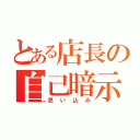 とある店長の自己暗示（思い込み）