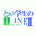 とある学生のＬＩＮＥⅡ（宿題やるんで放置します）