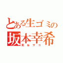 とある生ゴミの坂本幸希（死ねザコ）