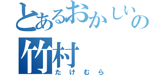 とあるおかしい人の竹村（たけむら）