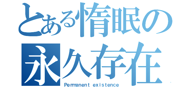 とある惰眠の永久存在（Ｐｅｒｍａｎｅｎｔ ｅｘｉｓｔｅｎｃｅ）