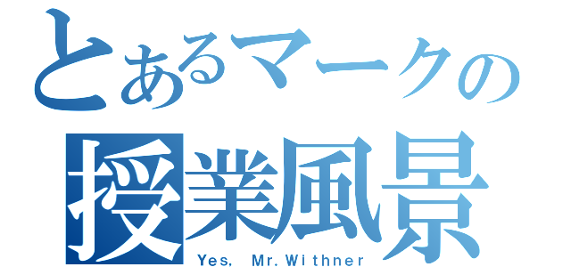 とあるマークの授業風景（Ｙｅｓ， Ｍｒ．Ｗｉｔｈｎｅｒ）