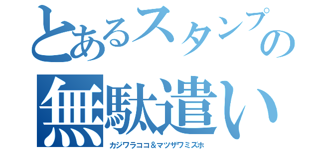 とあるスタンプの無駄遣い（カジワラココ＆マツザワミズホ）