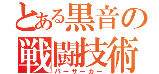 とある黒音の戦闘技術（バーサーカー）