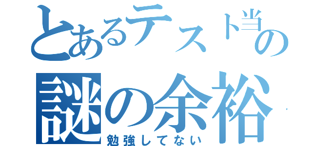 とあるテスト当日の謎の余裕（勉強してない）