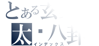 とある玄奧の太极八卦（インデックス）