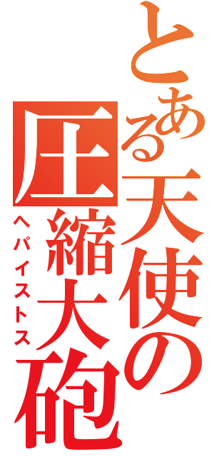 とある天使の圧縮大砲（ヘパイストス）