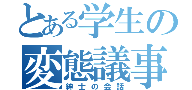 とある学生の変態議事録（紳士の会話）