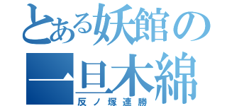 とある妖館の一旦木綿（反ノ塚連勝）