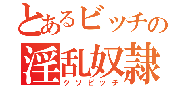 とあるビッチの淫乱奴隷（クソビッチ）