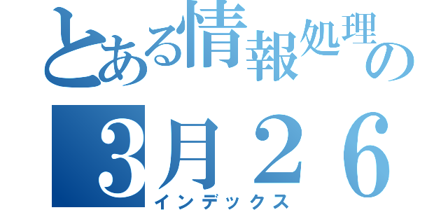 とある情報処理グループの３月２６日（インデックス）