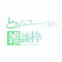 とあるユーリの雑談枠（ざーつだん♪ざーつだん♪♪♪）