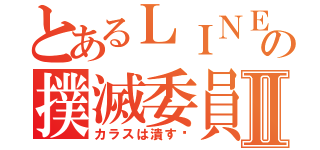 とあるＬＩＮＥの撲滅委員会♡Ⅱ（カラスは潰す♡）