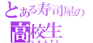 とある寿司屋の高校生（しゅんすｋ）