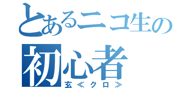 とあるニコ生の初心者（玄≪クロ≫）