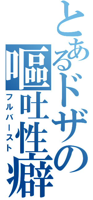 とあるドザの嘔吐性癖（フルバースト）