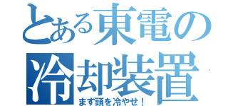 とある東電の冷却装置（まず頭を冷やせ！）